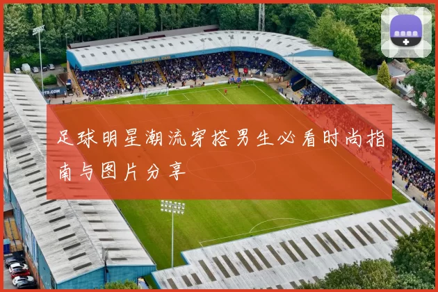 足球明星潮流穿搭男生必看时尚指南与图片分享
