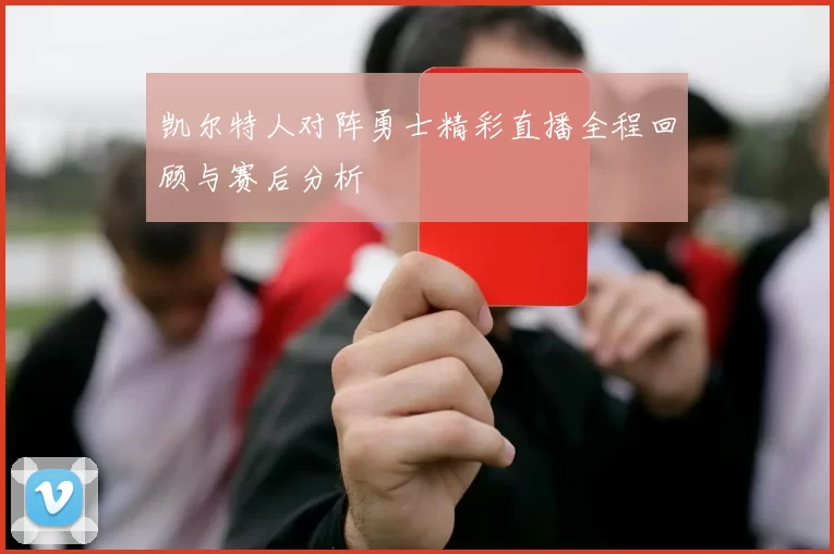 凯尔特人对阵勇士精彩直播全程回顾与赛后分析