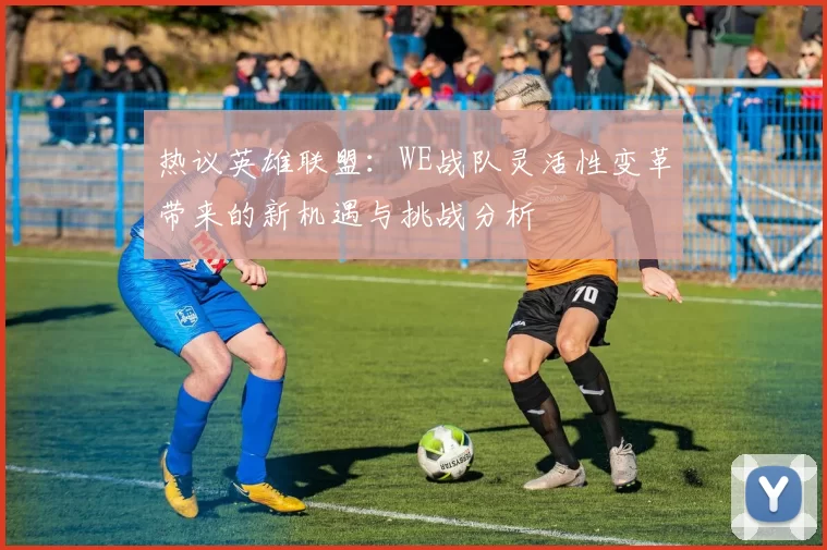 热议英雄联盟：WE战队灵活性变革带来的新机遇与挑战分析