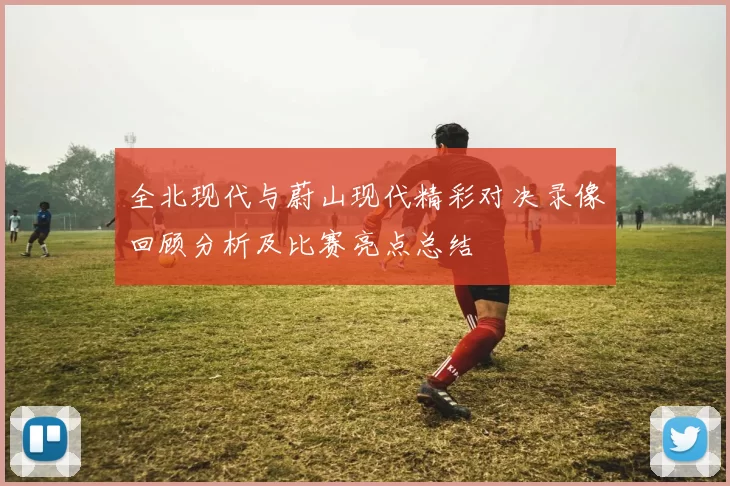 全北现代与蔚山现代精彩对决录像回顾分析及比赛亮点总结