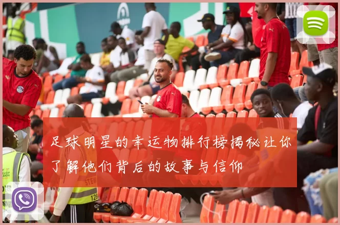 足球明星的幸运物排行榜揭秘让你了解他们背后的故事与信仰
