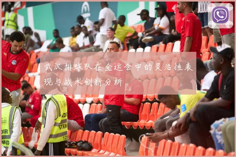 武汉排球队在全运会中的灵活性表现与战术创新分析