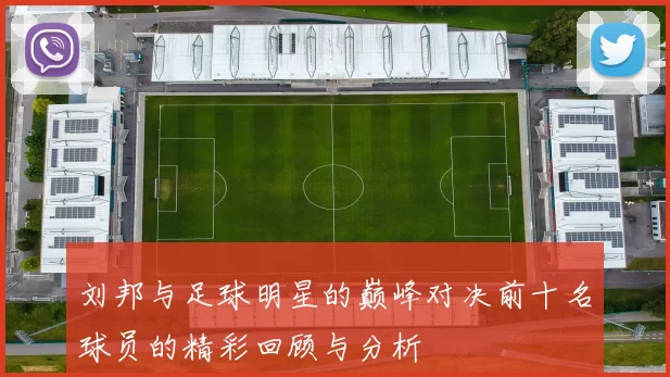 刘邦与足球明星的巅峰对决前十名球员的精彩回顾与分析