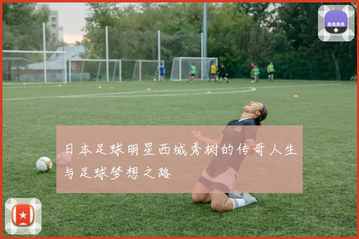 日本足球明星西城秀树的传奇人生与足球梦想之路