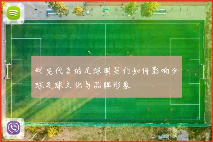 耐克代言的足球明星们如何影响全球足球文化与品牌形象