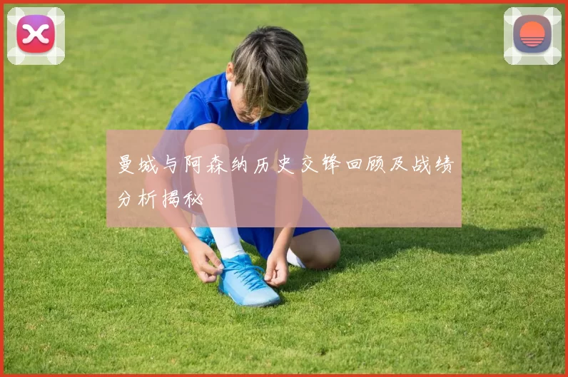 曼城与阿森纳历史交锋回顾及战绩分析揭秘