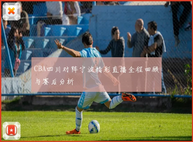 CBA四川对阵宁波精彩直播全程回顾与赛后分析