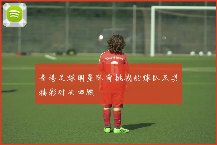 香港足球明星队曾挑战的球队及其精彩对决回顾