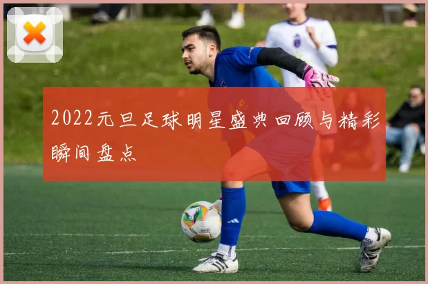 2022元旦足球明星盛典回顾与精彩瞬间盘点